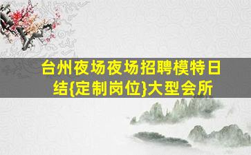台州夜场夜场招聘模特日结{定制岗位}大型会所